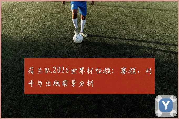 荷兰队2026世界杯征程:赛程、对手与出线前景分析