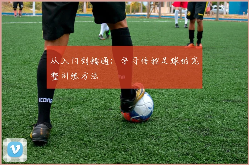 从入门到精通：学习传控足球的完整训练方法