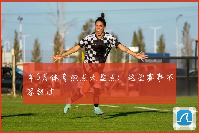 年6月体育热点大盘点：这些赛事不容错过