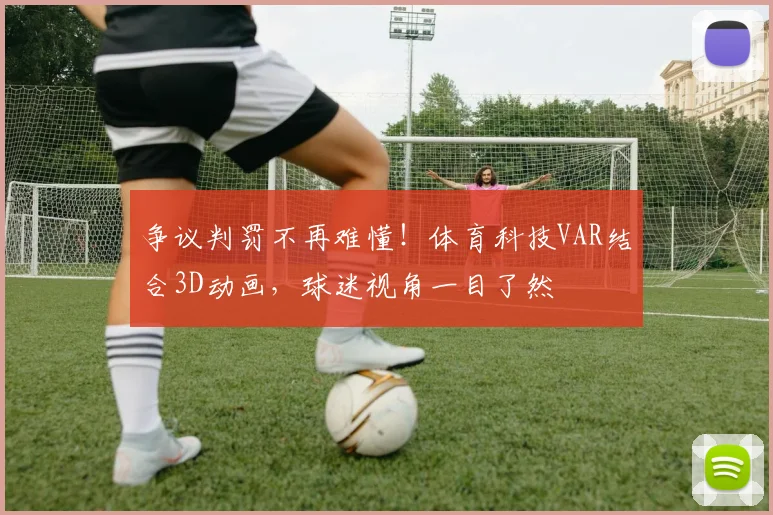 争议判罚不再难懂！体育科技VAR结合3D动画，球迷视角一目了然