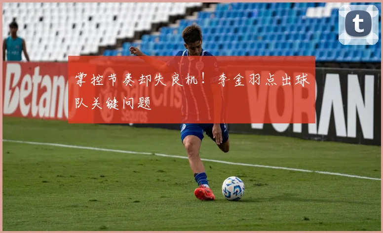 掌控节奏却失良机！李金羽点出球队关键问题