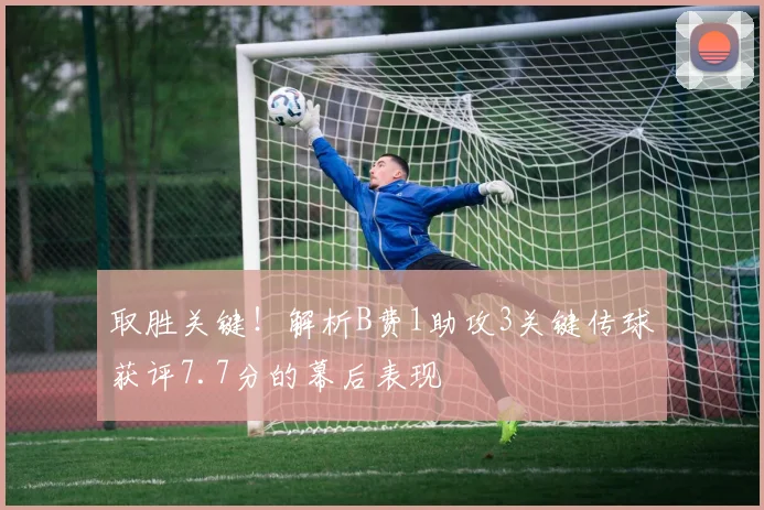 取胜关键!解析B费1助攻3关键传球获评7.7分的幕后表现