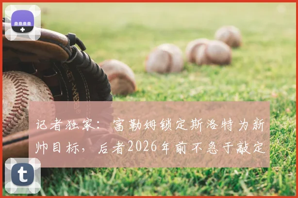 记者独家:富勒姆锁定斯洛特为新帅目标,后者2026年前不急于敲定未来去向