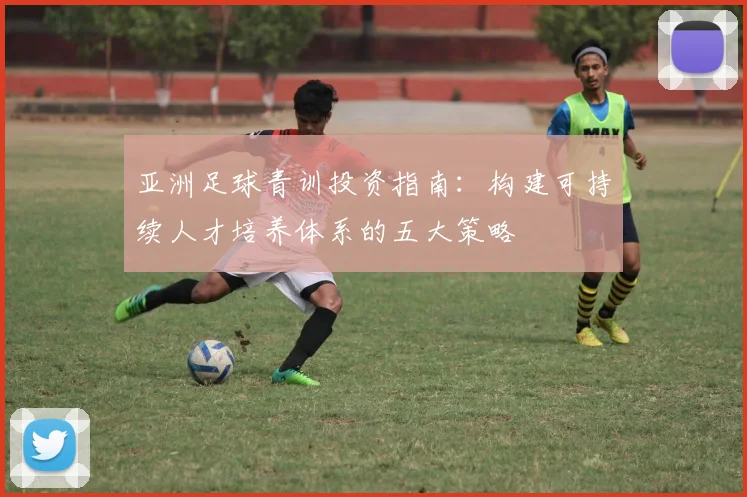 亚洲足球青训投资指南:构建可持续人才培养体系的五大策略