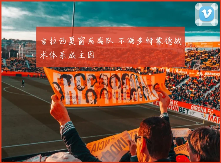 吉拉西夏窗或离队 不满多特蒙德战术体系成主因