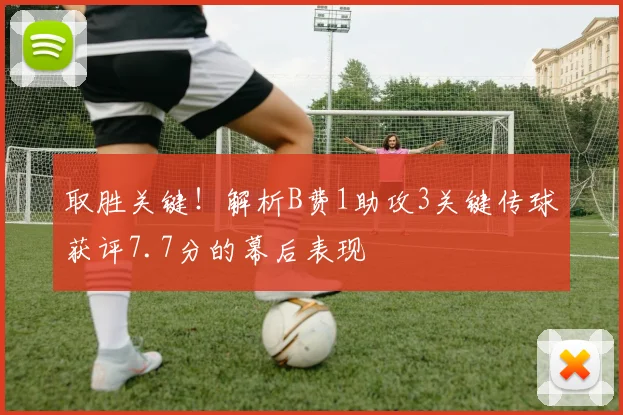 取胜关键！解析B费1助攻3关键传球获评7.7分的幕后表现