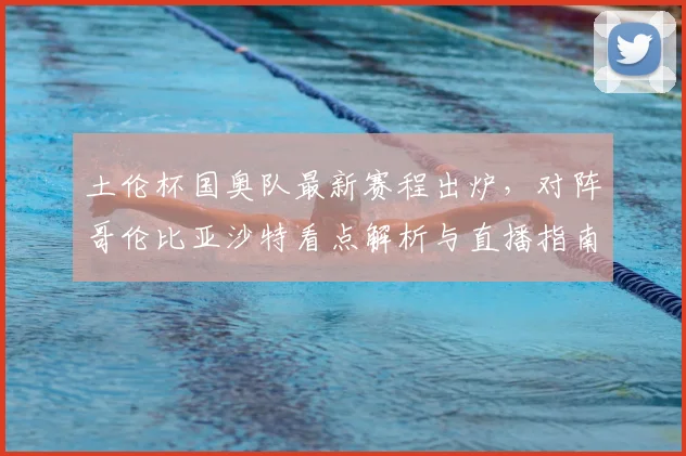 土伦杯国奥队最新赛程出炉,对阵哥伦比亚沙特看点解析与直播指南
