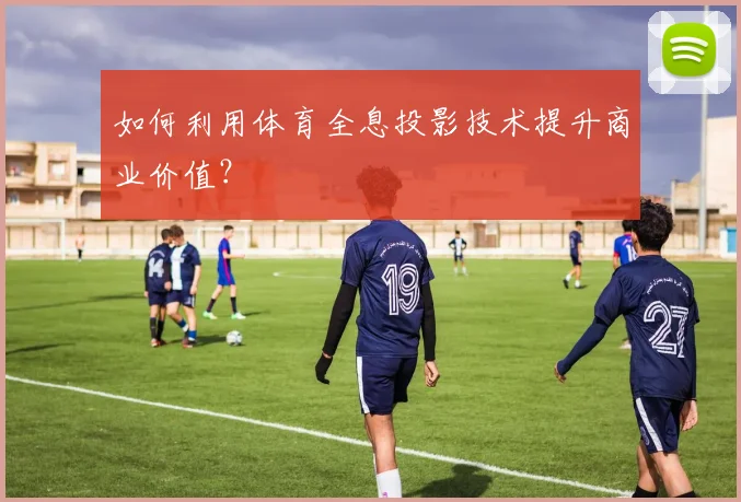 如何利用体育全息投影技术提升商业价值？