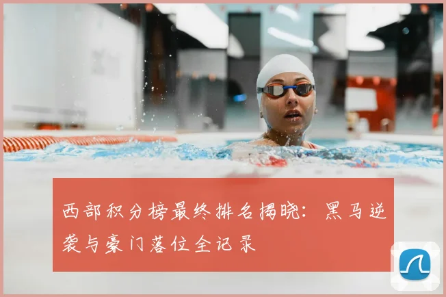 西部积分榜最终排名揭晓：黑马逆袭与豪门落位全记录