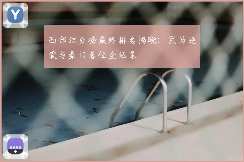 西部积分榜最终排名揭晓：黑马逆袭与豪门落位全记录