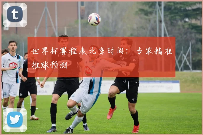 世界杯赛程表北京时间:专家精准推球预测