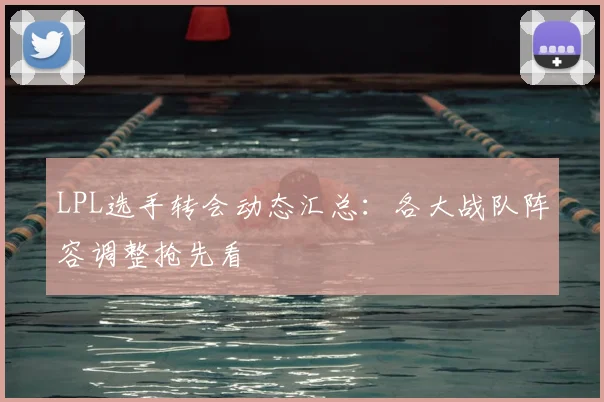 LPL选手转会动态汇总：各大战队阵容调整抢先看