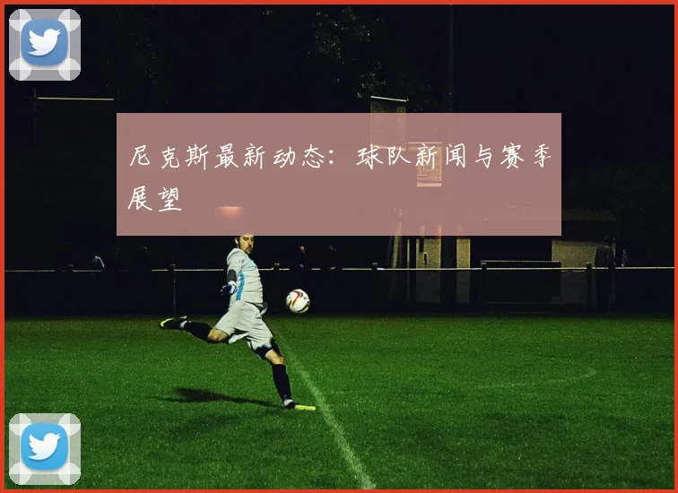 尼克斯最新动态:球队新闻与赛季展望