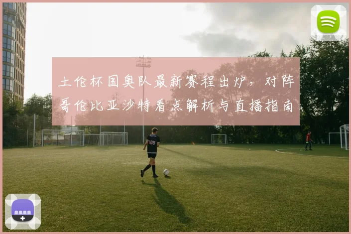 土伦杯国奥队最新赛程出炉,对阵哥伦比亚沙特看点解析与直播指南