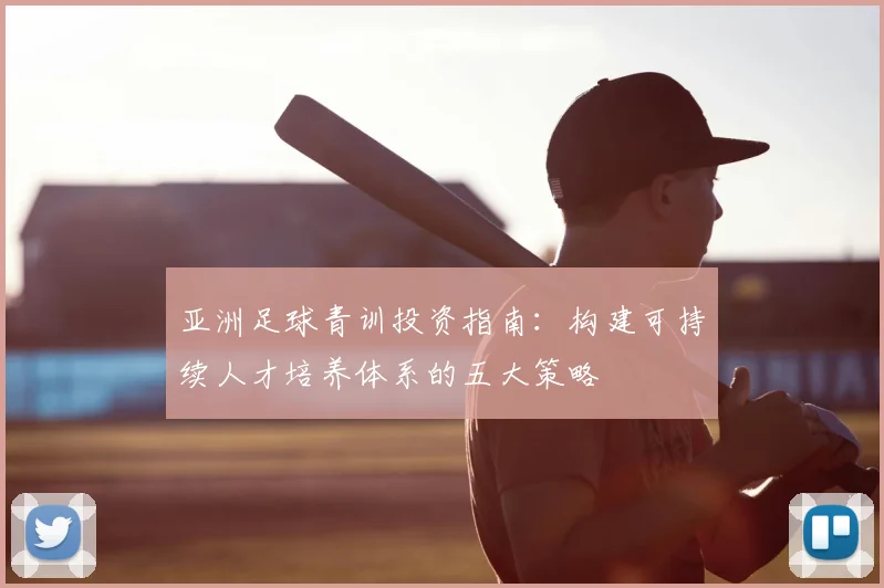 亚洲足球青训投资指南：构建可持续人才培养体系的五大策略