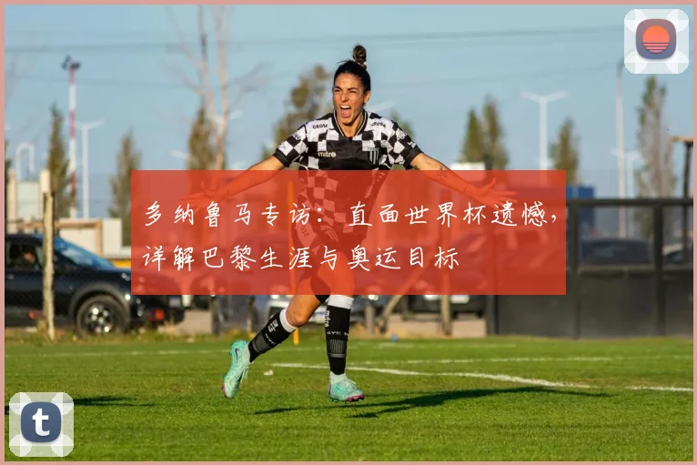 多纳鲁马专访:直面世界杯遗憾,详解巴黎生涯与奥运目标