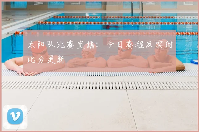 太阳队比赛直播：今日赛程及实时比分更新
