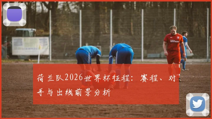 荷兰队2026世界杯征程：赛程、对手与出线前景分析
