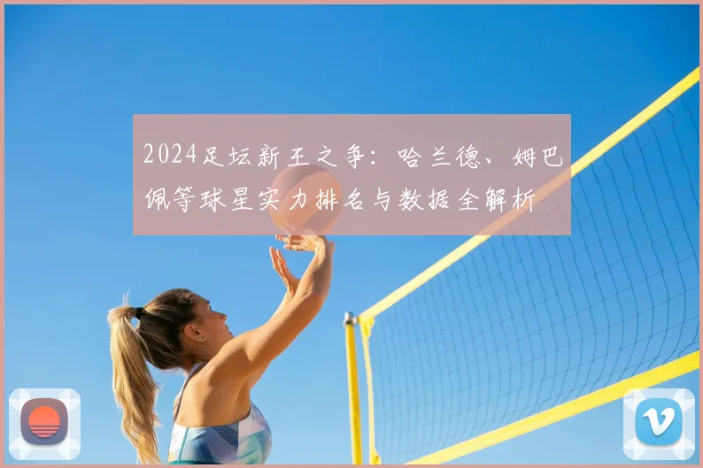2024足坛新王之争：哈兰德、姆巴佩等球星实力排名与数据全解析
