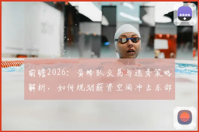 前瞻2026：黄蜂队交易与选秀策略解析，如何规划薪资空间冲击东部？