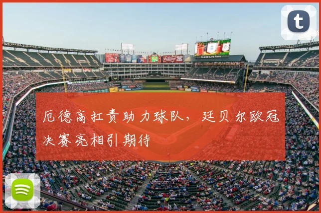 厄德高扛责助力球队,廷贝尔欧冠决赛亮相引期待