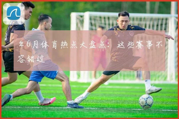 年6月体育热点大盘点:这些赛事不容错过