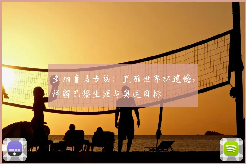 多纳鲁马专访:直面世界杯遗憾,详解巴黎生涯与奥运目标