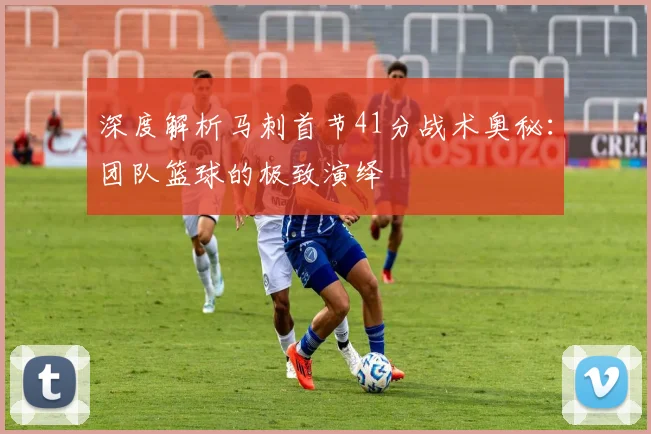 深度解析马刺首节41分战术奥秘：团队篮球的极致演绎