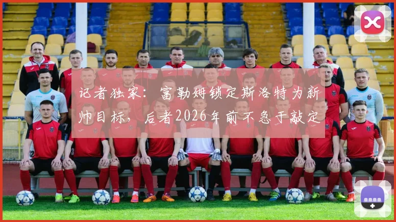 记者独家：富勒姆锁定斯洛特为新帅目标，后者2026年前不急于敲定未来去向