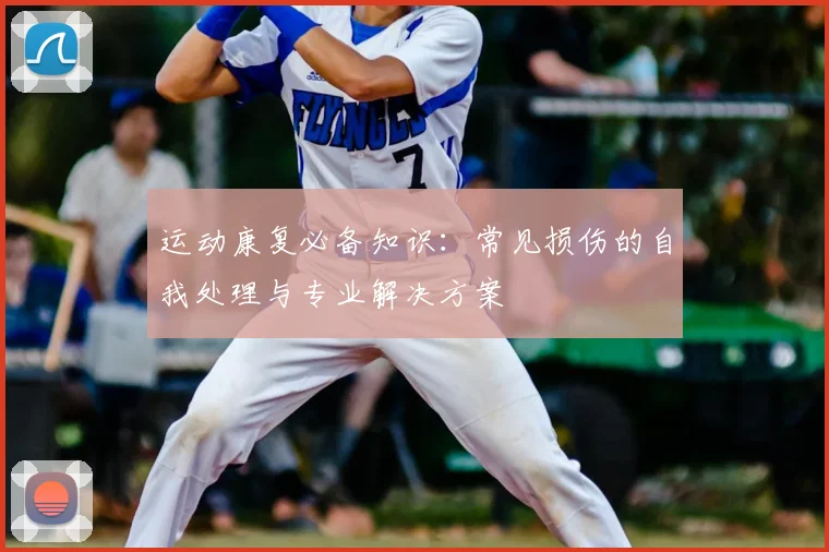 运动康复必备知识:常见损伤的自我处理与专业解决方案